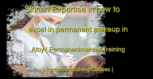 Skinart Expertise in how to excel in permanent makeup in Atoy | PermanentmakeupTraining | PermanentmakeupClasses | SkinartTraining-United States